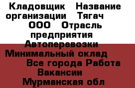 Кладовщик › Название организации ­ Тягач 2001, ООО › Отрасль предприятия ­ Автоперевозки › Минимальный оклад ­ 25 000 - Все города Работа » Вакансии   . Мурманская обл.,Оленегорск г.